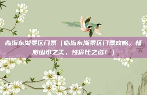 临海东湖景区门票(临海东湖景区门票攻略,畅游山水之美,性价比之选!)