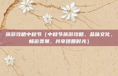 旅游攻略中秋节(中秋节旅游攻略,品味文化,畅游美景,共享团圆时光)