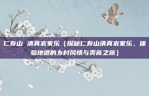 仁寿山 清真农家乐(探秘仁寿山清真农家乐,体验地道的乡村风情与美食之旅)