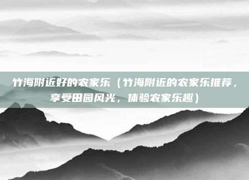 竹海附近好的农家乐(竹海附近的农家乐推荐,享受田园风光,体验农家乐趣)