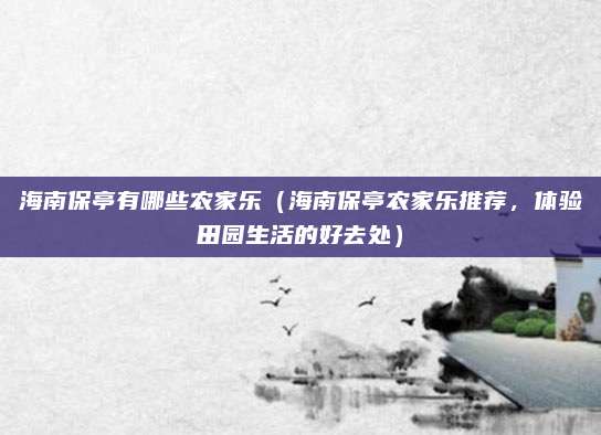 海南保亭有哪些农家乐（海南保亭农家乐推荐，体验田园生活的好去处）