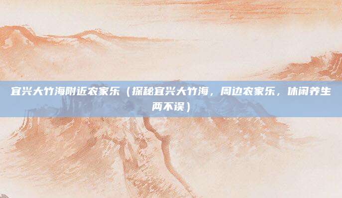 宜兴大竹海附近农家乐(探秘宜兴大竹海,周边农家乐,休闲养生两不误)