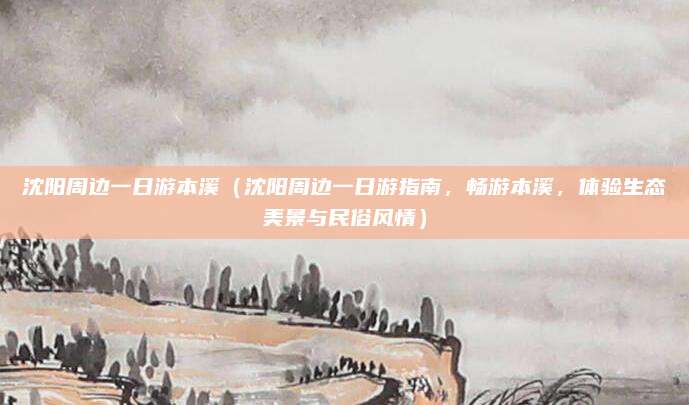 沈阳周边一日游本溪(沈阳周边一日游指南,畅游本溪,体验生态美景与民俗风情)