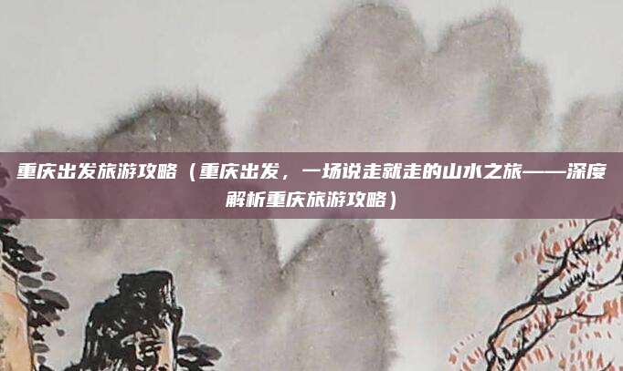 重庆出发旅游攻略(重庆出发,一场说走就走的山水之旅——深度解析重庆旅游攻略)