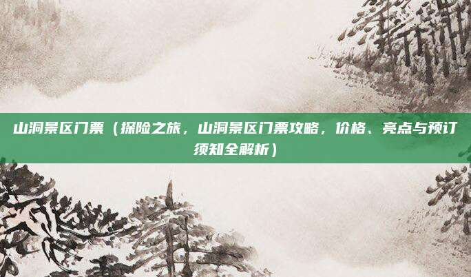 山洞景区门票(探险之旅,山洞景区门票攻略,价格、亮点与预订须知全解析)