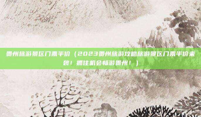 贵州旅游景区门票半价(2023贵州旅游攻略旅游景区门票半价来袭!抓住机会畅游贵州!)