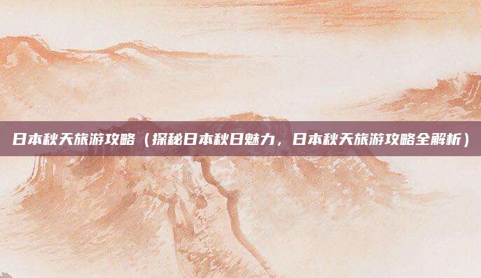 日本秋天旅游攻略(探秘日本秋日魅力,日本秋天旅游攻略全解析)