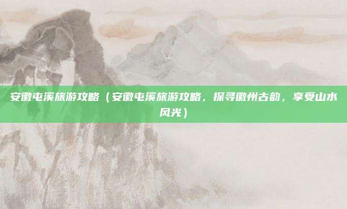 安徽屯溪旅游攻略(安徽屯溪旅游攻略,探寻徽州古韵,享受山水风光)