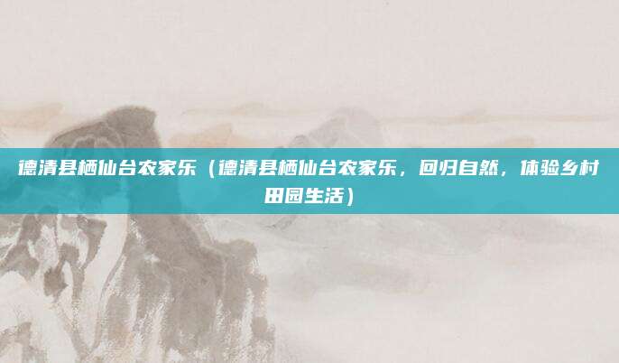 德清县栖仙台农家乐(德清县栖仙台农家乐,回归自然,体验乡村田园生活)