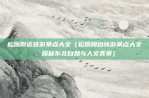 松原附近旅游景点大全(松原周边旅游景点大全,探秘东北自然与人文美景)