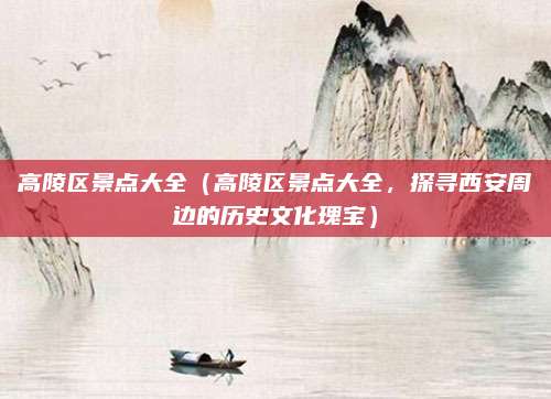 高陵区景点大全(高陵区景点大全,探寻西安周边的历史文化瑰宝)