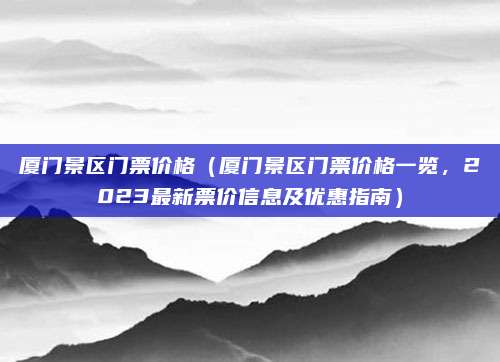 厦门景区门票价格(厦门景区门票价格一览,2023最新票价信息及优惠指南)