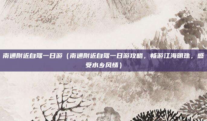 南通附近自驾一日游(南通附近自驾一日游攻略,畅游江海明珠,感受水乡风情)