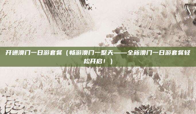 开通澳门一日游套餐(畅游澳门一整天——全新澳门一日游套餐轻松开启!)