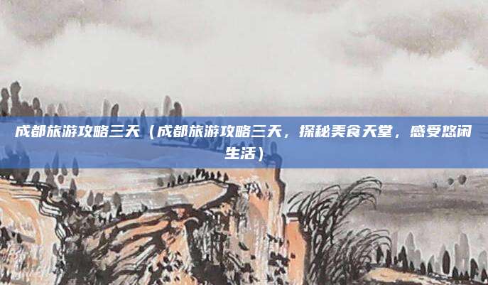 成都旅游攻略三天(成都旅游攻略三天,探秘美食天堂,感受悠闲生活)