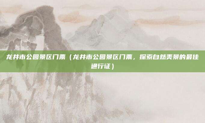 龙井市公园景区门票(龙井市公园景区门票,探索自然美景的最佳通行证)