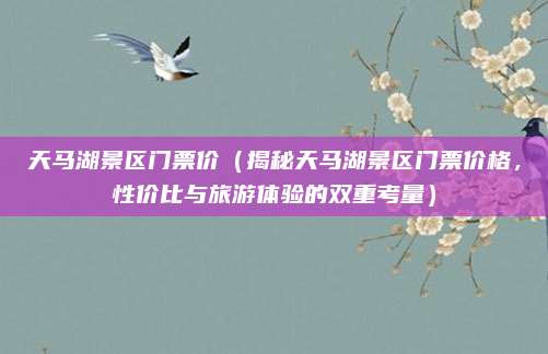 天马湖景区门票价(揭秘天马湖景区门票价格,性价比与旅游体验的双重考量)