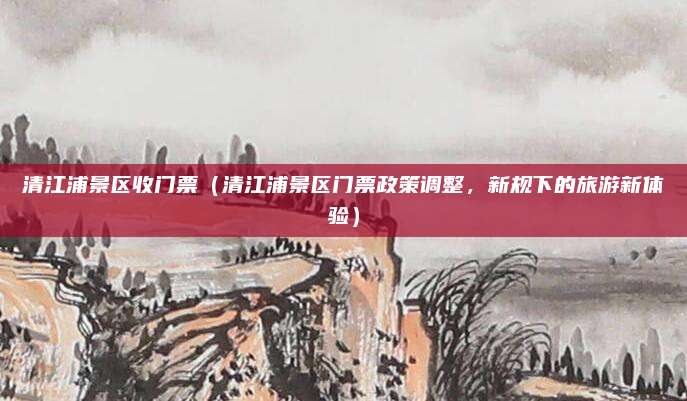 清江浦景区收门票(清江浦景区门票政策调整,新规下的旅游新体验)