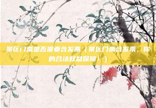 景区门票是否需要含发票(景区门票含发票,你的合法权益保障!)