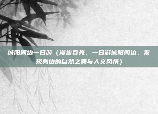 城阳周边一日游(漫步春光,一日游城阳周边,发现身边的自然之美与人文风情)