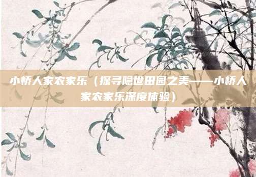 小桥人家农家乐(探寻隐世田园之美——小桥人家农家乐深度体验)