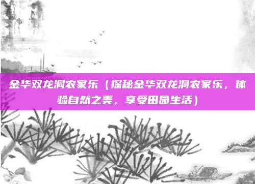 金华双龙洞农家乐(探秘金华双龙洞农家乐,体验自然之美,享受田园生活)