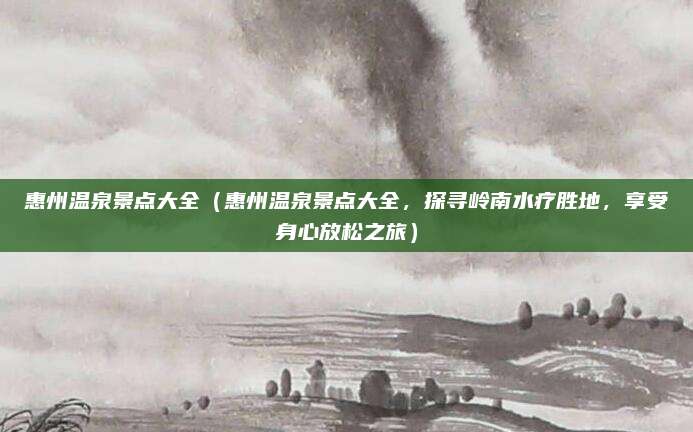 惠州温泉景点大全(惠州温泉景点大全,探寻岭南水疗胜地,享受身心放松之旅)
