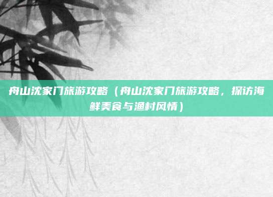 舟山沈家门旅游攻略(舟山沈家门旅游攻略,探访海鲜美食与渔村风情)