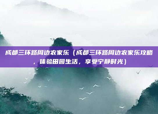 成都三环路周边农家乐(成都三环路周边农家乐攻略,体验田园生活,享受宁静时光)