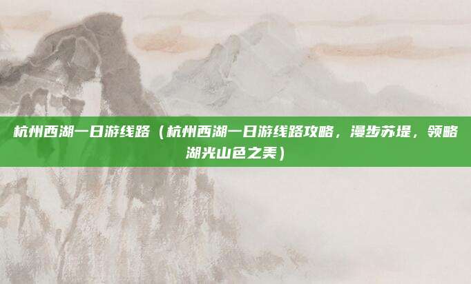 杭州西湖一日游线路(杭州西湖一日游线路攻略,漫步苏堤,领略湖光山色之美)