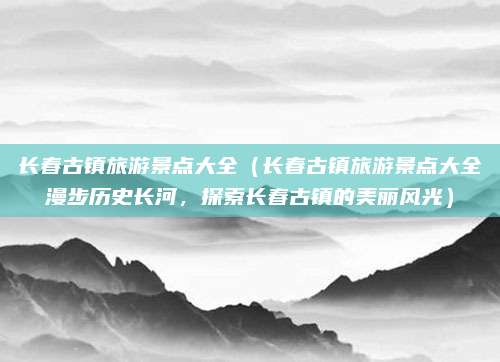 长春古镇旅游景点大全(长春古镇旅游景点大全漫步历史长河,探索长春古镇的美丽风光)