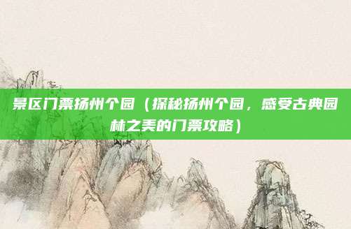 景区门票扬州个园(探秘扬州个园,感受古典园林之美的门票攻略)