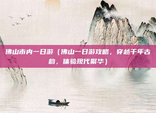 佛山市内一日游(佛山一日游攻略,穿越千年古韵,体验现代繁华)