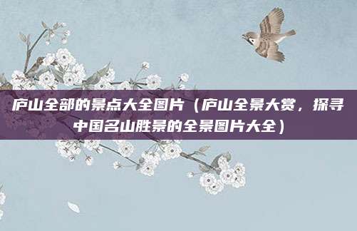 庐山全部的景点大全图片(庐山全景大赏,探寻中国名山胜景的全景图片大全)