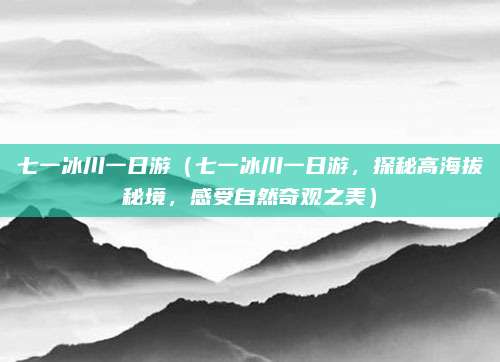 七一冰川一日游(七一冰川一日游,探秘高海拔秘境,感受自然奇观之美)