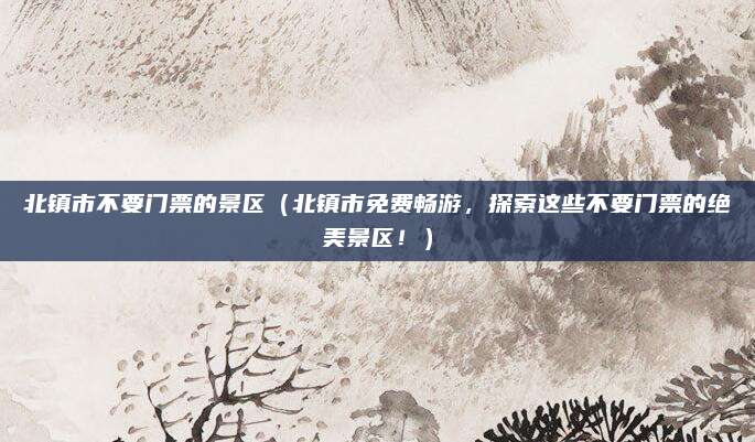 北镇市不要门票的景区(北镇市免费畅游,探索这些不要门票的绝美景区!)