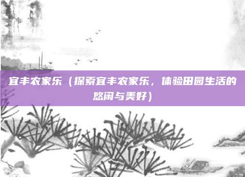 宜丰农家乐(探索宜丰农家乐,体验田园生活的悠闲与美好)