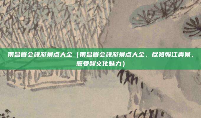 南昌省会旅游景点大全(南昌省会旅游景点大全,尽览赣江美景,感受赣文化魅力)