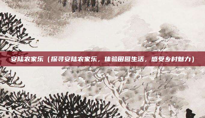 安陆农家乐(探寻安陆农家乐,体验田园生活,感受乡村魅力)