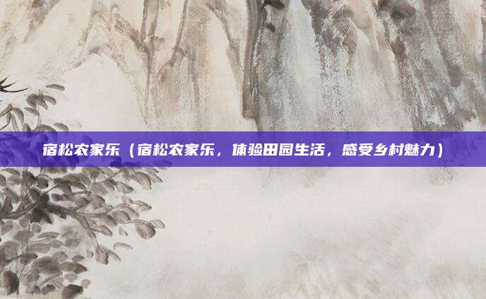 宿松农家乐(宿松农家乐,体验田园生活,感受乡村魅力)