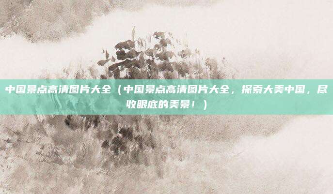 中国景点高清图片大全(中国景点高清图片大全,探索大美中国,尽收眼底的美景!)