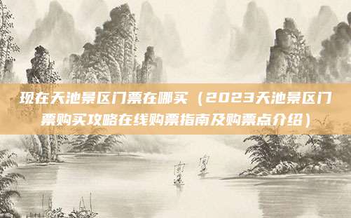 现在天池景区门票在哪买(2023天池景区门票购买攻略在线购票指南及购票点介绍)