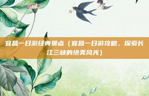 宜昌一日游经典景点(宜昌一日游攻略,探索长江三峡的绝美风光)