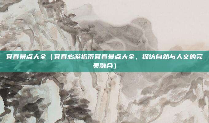 宜春景点大全(宜春必游指南宜春景点大全,探访自然与人文的完美融合)