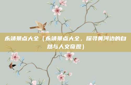 永靖景点大全(永靖景点大全,探寻黄河边的自然与人文奇观)