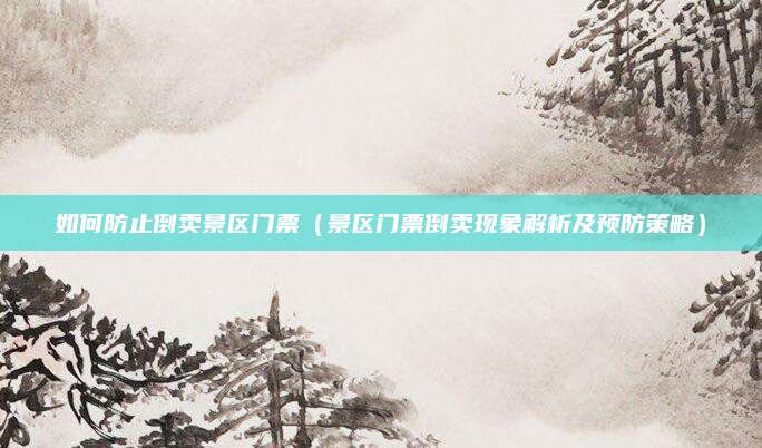如何防止倒卖景区门票(景区门票倒卖现象解析及预防策略)