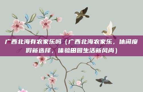 广西北海有农家乐吗(广西北海农家乐,休闲度假新选择,体验田园生活新风尚)
