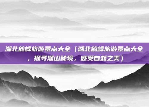 湖北鹤峰旅游景点大全(湖北鹤峰旅游景点大全,探寻深山秘境,感受自然之美)