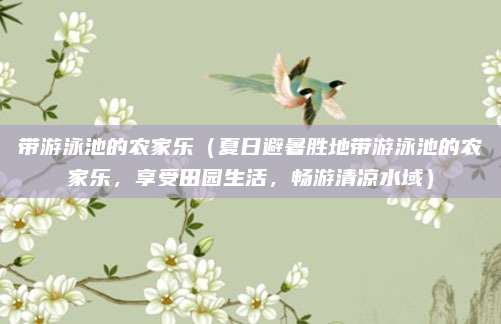 带游泳池的农家乐(夏日避暑胜地带游泳池的农家乐,享受田园生活,畅游清凉水域)