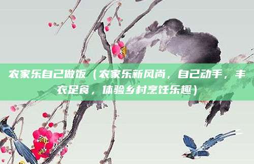 农家乐自己做饭(农家乐新风尚,自己动手,丰衣足食,体验乡村烹饪乐趣)